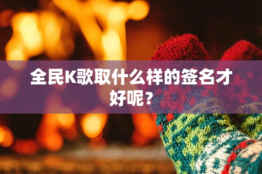 全民K歌取什么样的签名才好呢？