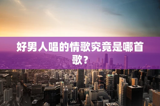 好男人唱的情歌究竟是哪首歌？