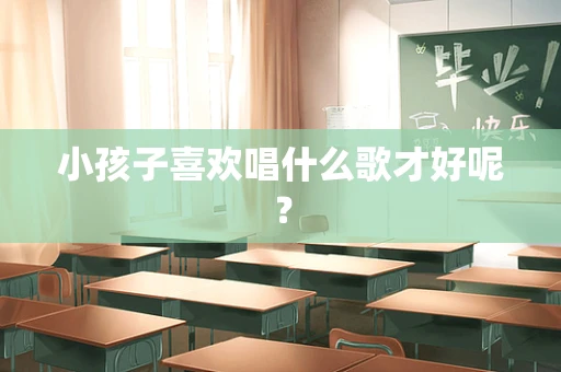 小孩子喜欢唱什么歌才好呢？