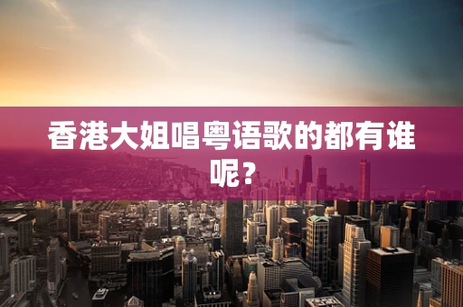 香港大姐唱粤语歌的都有谁呢？