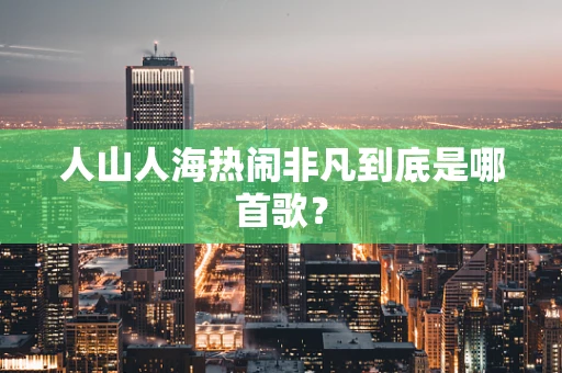 人山人海热闹非凡到底是哪首歌？