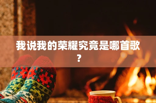 我说我的荣耀究竟是哪首歌？