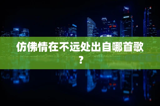 仿佛情在不远处出自哪首歌？