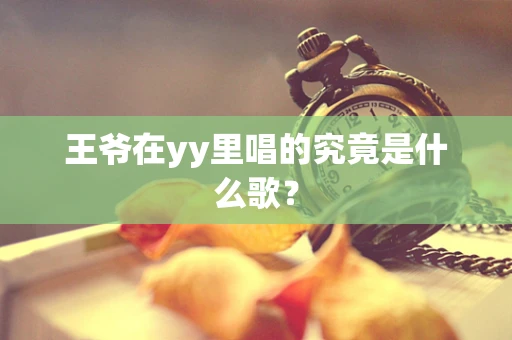 王爷在yy里唱的究竟是什么歌？