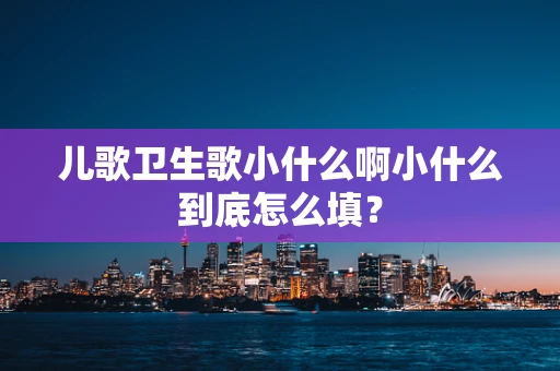 儿歌卫生歌小什么啊小什么到底怎么填？