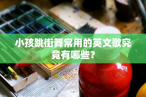 小孩跳街舞常用的英文歌究竟有哪些？
