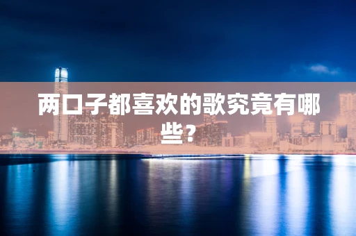 两口子都喜欢的歌究竟有哪些？
