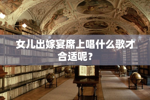 女儿出嫁宴席上唱什么歌才合适呢？