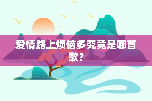 爱情路上烦恼多究竟是哪首歌？