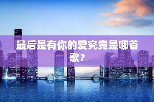 最后是有你的爱究竟是哪首歌？