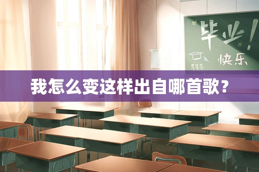 我怎么变这样出自哪首歌？