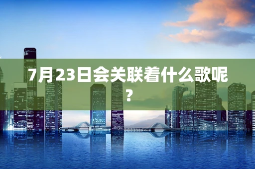 7月23日会关联着什么歌呢？