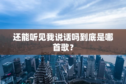 还能听见我说话吗到底是哪首歌？
