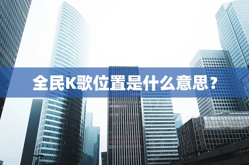 全民K歌位置是什么意思？