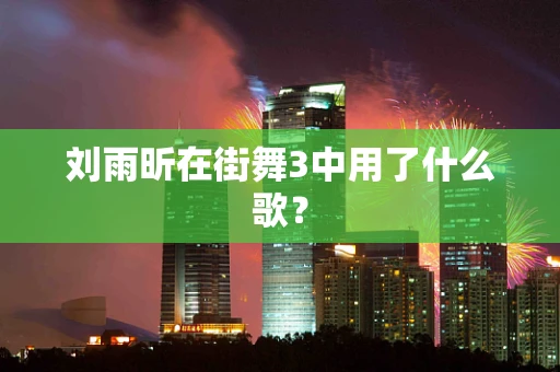 刘雨昕在街舞3中用了什么歌？