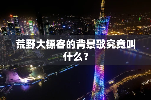 荒野大镖客的背景歌究竟叫什么？