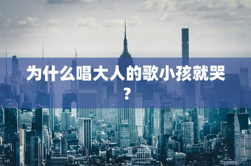 为什么唱大人的歌小孩就哭？