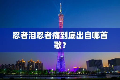忍者泪忍者痛到底出自哪首歌？