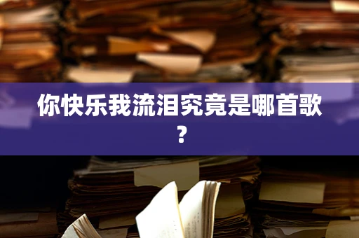 你快乐我流泪究竟是哪首歌？