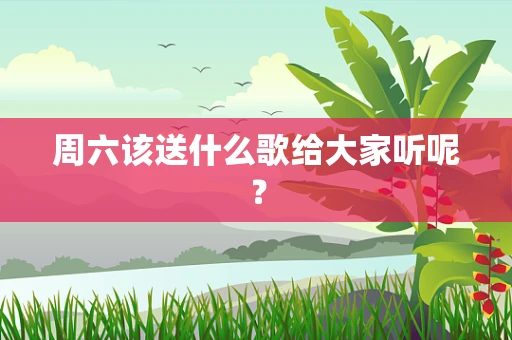 周六该送什么歌给大家听呢？