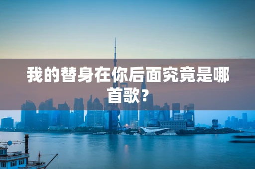 我的替身在你后面究竟是哪首歌？