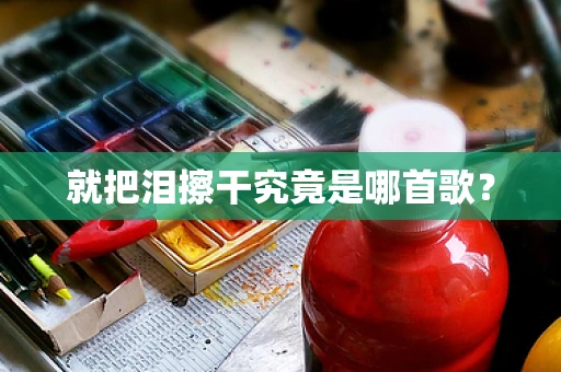 就把泪擦干究竟是哪首歌？