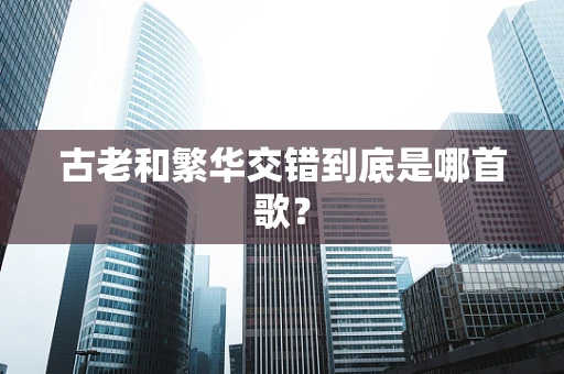 古老和繁华交错到底是哪首歌？
