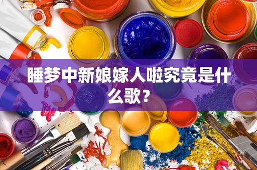 睡梦中新娘嫁人啦究竟是什么歌？