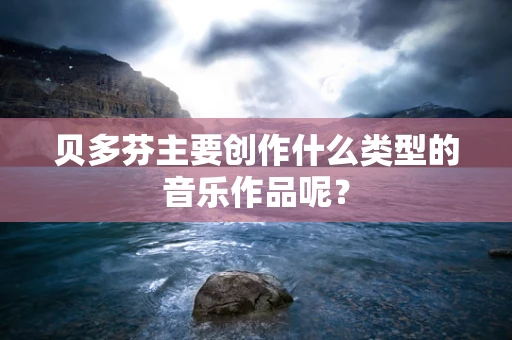 贝多芬主要创作什么类型的音乐作品呢？