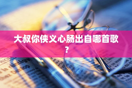 大叔你侠义心肠出自哪首歌？