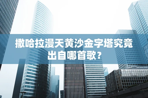 撒哈拉漫天黄沙金字塔究竟出自哪首歌？
