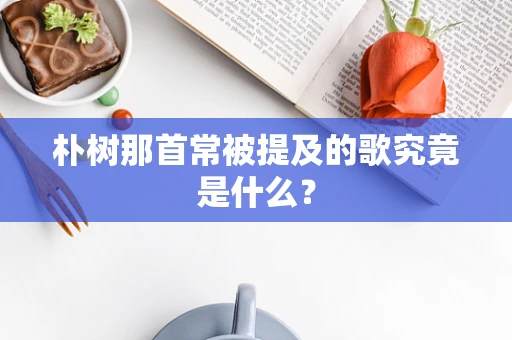 朴树那首常被提及的歌究竟是什么？