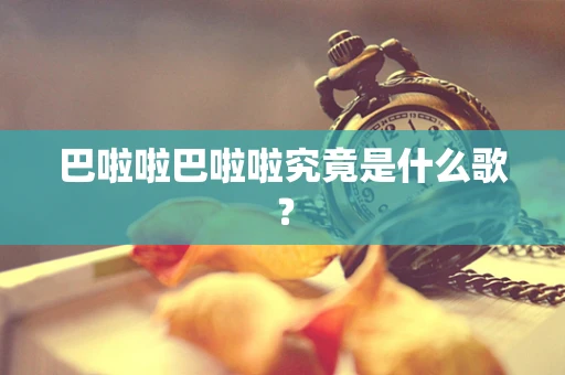 巴啦啦巴啦啦究竟是什么歌？
