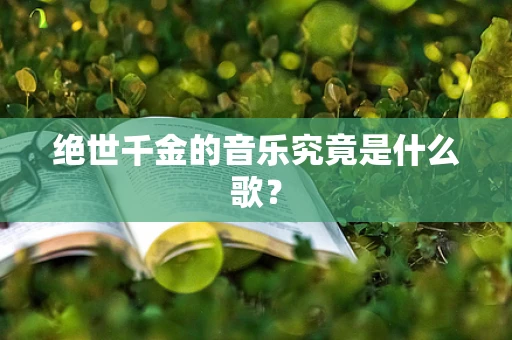 绝世千金的音乐究竟是什么歌？