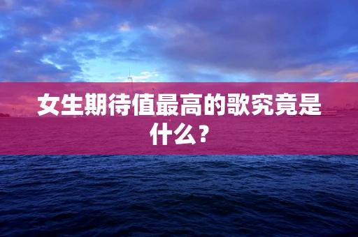 女生期待值最高的歌究竟是什么？