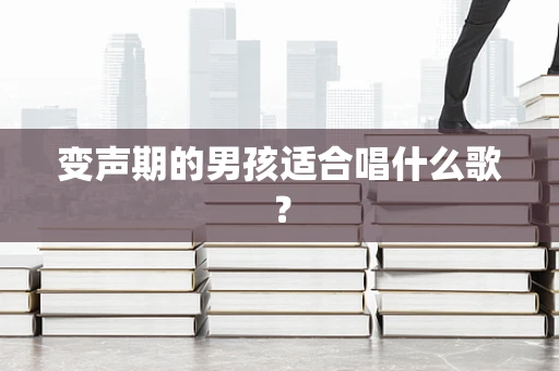 变声期的男孩适合唱什么歌？
