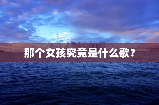 那个女孩究竟是什么歌？