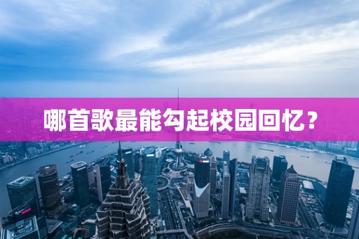 哪首歌最能勾起校园回忆？