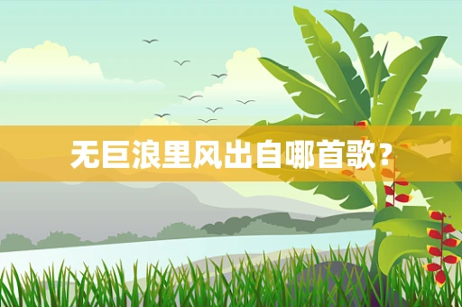 无巨浪里风出自哪首歌？