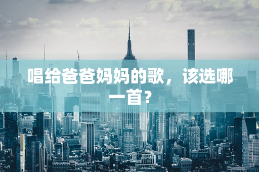 唱给爸爸妈妈的歌，该选哪一首？