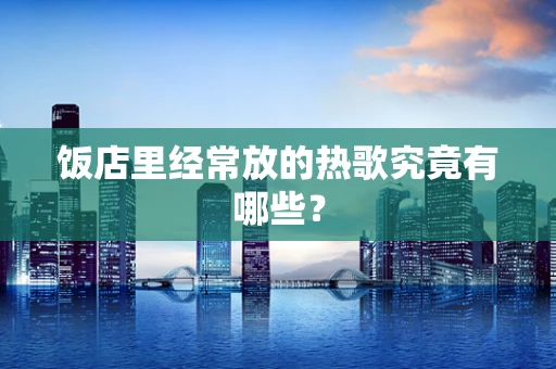 饭店里经常放的热歌究竟有哪些？