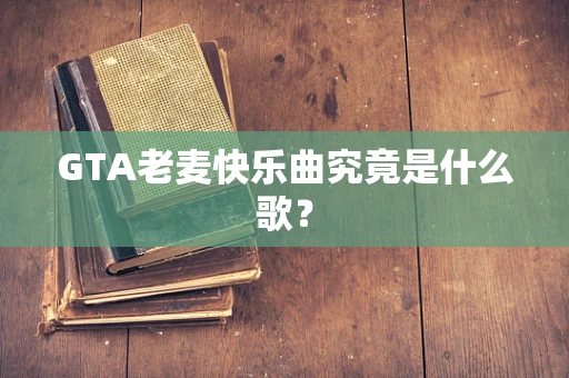GTA老麦快乐曲究竟是什么歌？