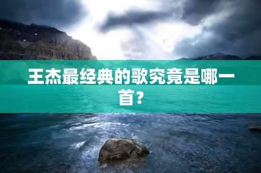 王杰最经典的歌究竟是哪一首？