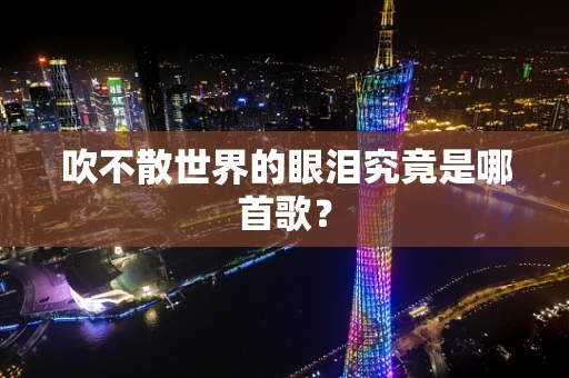 吹不散世界的眼泪究竟是哪首歌？