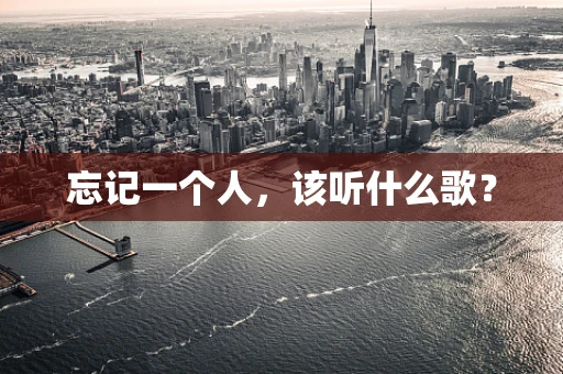 忘记一个人，该听什么歌？