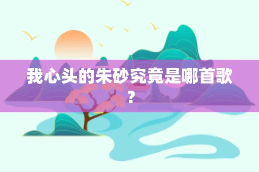 我心头的朱砂究竟是哪首歌？