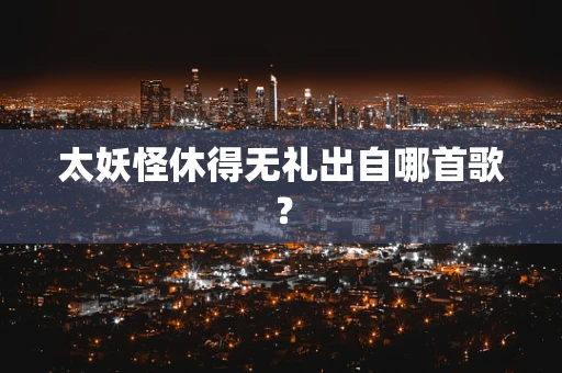 太妖怪休得无礼出自哪首歌？
