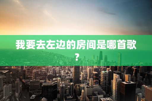 我要去左边的房间是哪首歌？