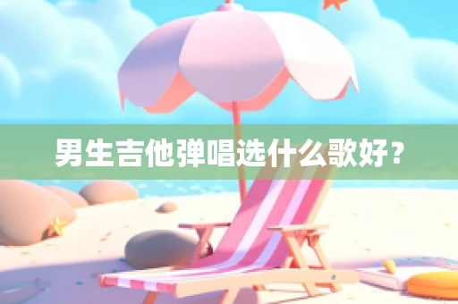 男生吉他弹唱选什么歌好？