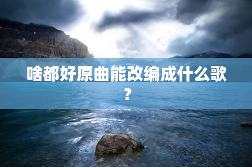 啥都好原曲能改编成什么歌？